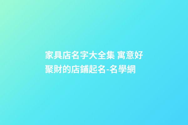 家具店名字大全集 寓意好聚財的店鋪起名-名學網-第1張-店鋪起名-玄機派